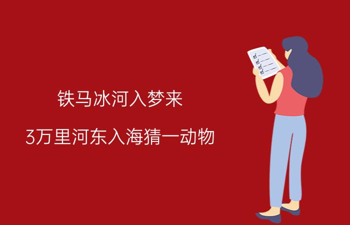 铁马冰河入梦来 3万里河东入海猜一动物 3万里河东入海下一句